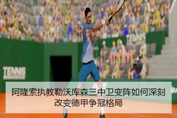 阿隆索执教勒沃库森三中卫变阵如何深刻改变德甲争冠格局