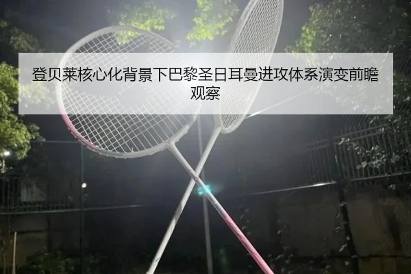 登贝莱核心化背景下巴黎圣日耳曼进攻体系演变前瞻观察