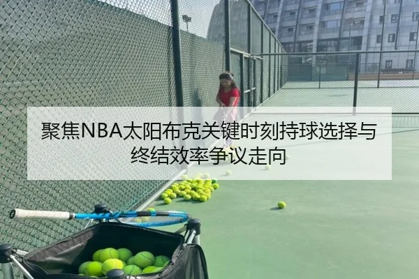 聚焦NBA太阳布克关键时刻持球选择与终结效率争议走向